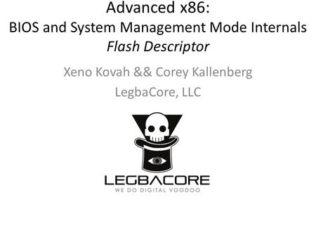 Advanced x86: BIOS and System Management Mode Internals Flash Descriptor Xeno Kovah && Corey Kallenberg LegbaCore, LLC.