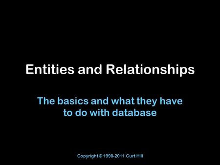 Copyright © 1998-2011 Curt Hill Entities and Relationships The basics and what they have to do with database.