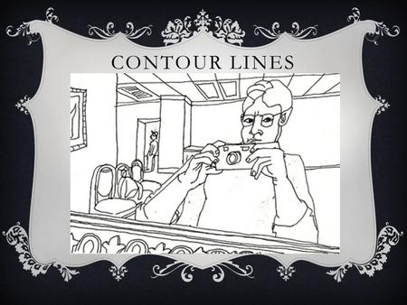 CONTOUR LINES.  means outline”  presents exterior edges of objects  A plain contour has a clean, connected line, no shading and emphasizes an open.