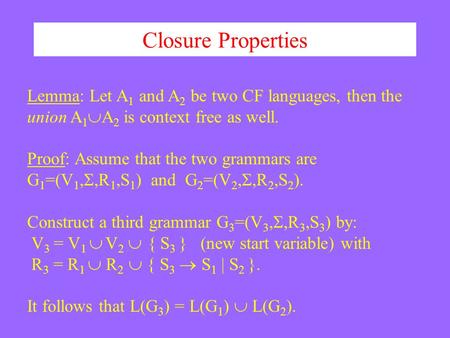 Closure Properties Lemma: Let A 1 and A 2 be two CF languages, then the union A 1  A 2 is context free as well. Proof: Assume that the two grammars are.