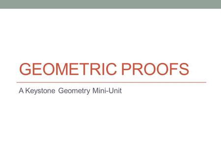 GEOMETRIC PROOFS A Keystone Geometry Mini-Unit. Geometric Proofs – An Intro Why do we have to learn “Proofs”? A proof is an argument, a justification,