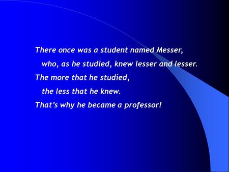 There once was a student named Messer, who, as he studied, knew lesser and lesser. The more that he studied, the less that he knew. That’s why he became.