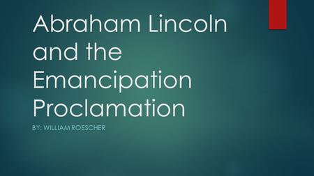 Abraham Lincoln and the Emancipation Proclamation BY: WILLIAM ROESCHER.