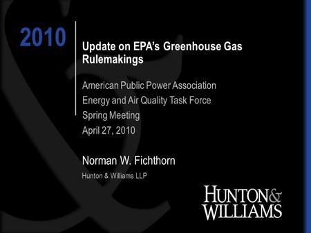 Update on EPA’s Greenhouse Gas Rulemakings Norman W. Fichthorn Hunton & Williams LLP 2010 American Public Power Association Energy and Air Quality Task.