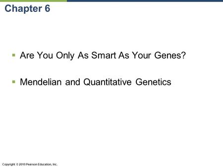 Copyright © 2010 Pearson Education, Inc. Chapter 6  Are You Only As Smart As Your Genes?  Mendelian and Quantitative Genetics.