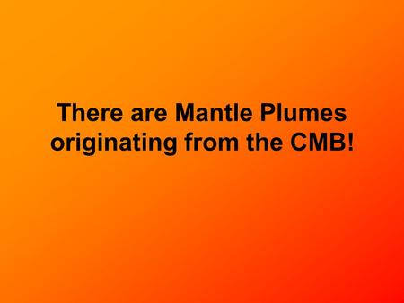 There are Mantle Plumes originating from the CMB!.