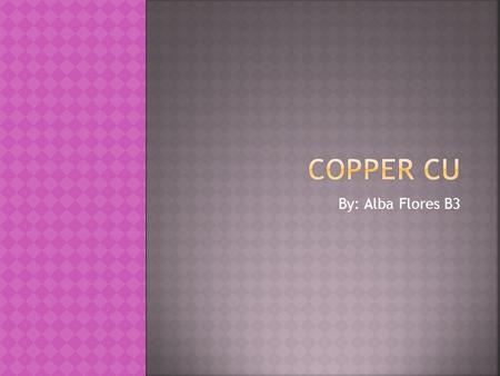 By: Alba Flores B3.  Copper: reddish brown, nonferrous mineral. Related with silver and gold, with many properties shared.