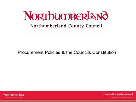 Www.northumberland.gov.uk Copyright 2009 Northumberland County Council Procurement Policies & the Councils Constitution.