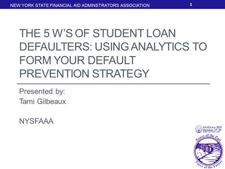 THE 5 W’S OF STUDENT LOAN DEFAULTERS: USING ANALYTICS TO FORM YOUR DEFAULT PREVENTION STRATEGY Presented by: Tami Gilbeaux NYSFAAA 1.