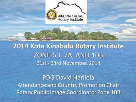 2014 Kota Kinabalu Rotary Institute ZONE 6B, 7A, AND 10B 21st - 23rd November, 2014 PDG David Harilela Attendance and Country Promotion Chair Rotary Public.