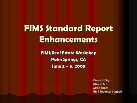 FIMS Standard Report Enhancements FIMS/Real Estate Workshop Palm Springs, CA June 2 – 6, 2008 Mike Kohut Gayle Smith FIMS Technical Support Presented.