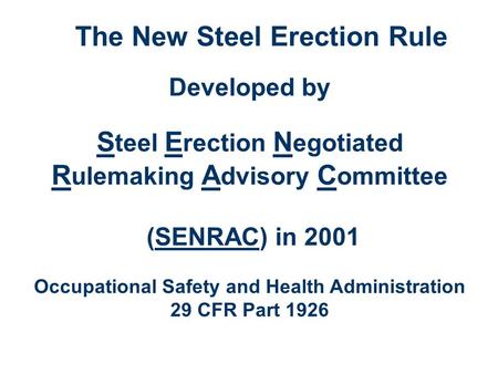 The New Steel Erection Rule Developed by S teel E rection N egotiated R ulemaking A dvisory C ommittee (SENRAC) in 2001 Occupational Safety and Health.