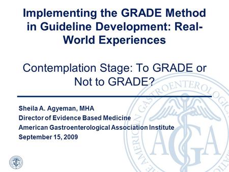 Implementing the GRADE Method in Guideline Development: Real- World Experiences Contemplation Stage: To GRADE or Not to GRADE? Sheila A. Agyeman, MHA Director.