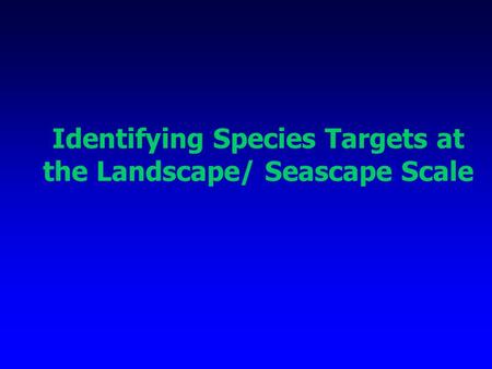 Identifying Species Targets at the Landscape/ Seascape Scale.