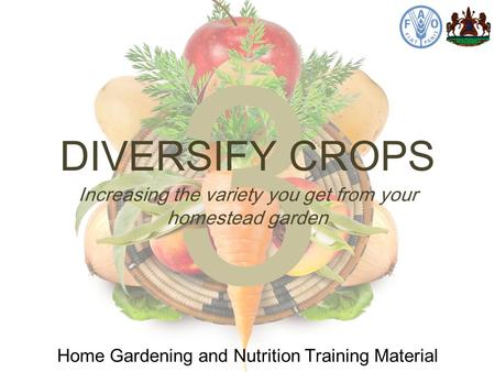 3 DIVERSIFY CROPS Home Gardening and Nutrition Training Material Increasing the variety you get from your homestead garden.