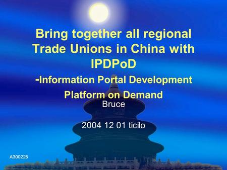 A300225 Bring together all regional Trade Unions in China with IPDPoD - Information Portal Development Platform on Demand Bruce 2004 12 01 ticilo.