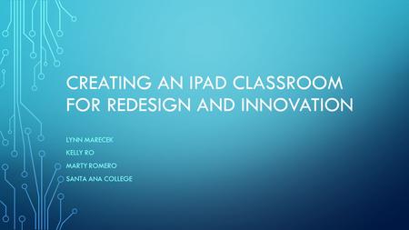 CREATING AN IPAD CLASSROOM FOR REDESIGN AND INNOVATION LYNN MARECEK KELLY RO MARTY ROMERO SANTA ANA COLLEGE.