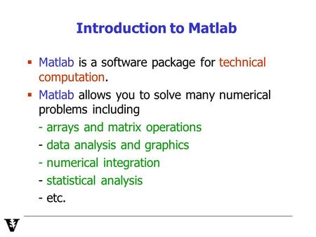 Introduction to Matlab  Matlab is a software package for technical computation.  Matlab allows you to solve many numerical problems including - arrays.