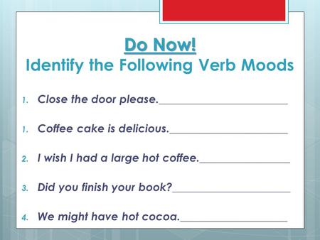 Do Now! Do Now! Identify the Following Verb Moods 1. Close the door please._______________________ 1. Coffee cake is delicious._____________________ 2.