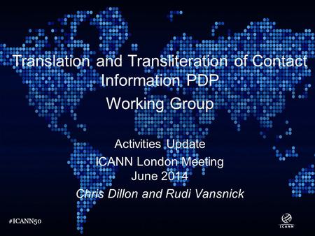 #ICANN50 Translation and Transliteration of Contact Information PDP Working Group Activities Update ICANN London Meeting June 2014 Chris Dillon and Rudi.