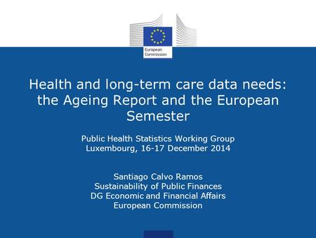 Health and long-term care data needs: the Ageing Report and the European Semester Public Health Statistics Working Group Luxembourg, 16-17 December 2014.