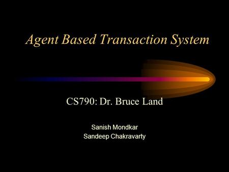 Agent Based Transaction System CS790: Dr. Bruce Land Sanish Mondkar Sandeep Chakravarty.