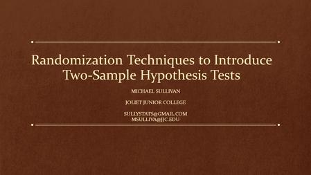 Randomization Techniques to Introduce Two-Sample Hypothesis Tests MICHAEL SULLIVAN JOLIET JUNIOR COLLEGE