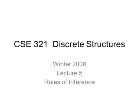 CSE 321 Discrete Structures Winter 2008 Lecture 5 Rules of Inference.