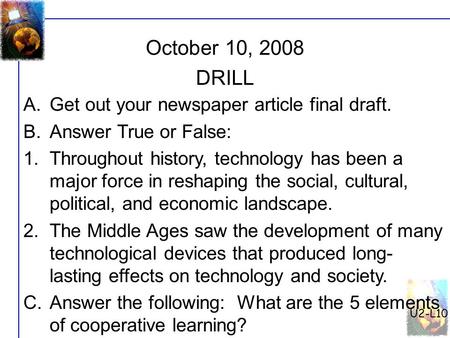 U2-L10 October 10, 2008 A.Get out your newspaper article final draft. B.Answer True or False: 1.Throughout history, technology has been a major force in.