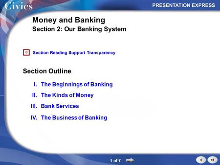 Section Outline 1 of 7 Money and Banking Section 2: Our Banking System I.The Beginnings of Banking II.The Kinds of Money III.Bank Services IV.The Business.