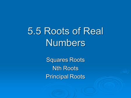 5.5 Roots of Real Numbers Squares Roots Nth Roots Principal Roots.