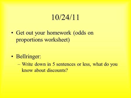 10/24/11 Get out your homework (odds on proportions worksheet) Bellringer: –Write down in 5 sentences or less, what do you know about discounts?