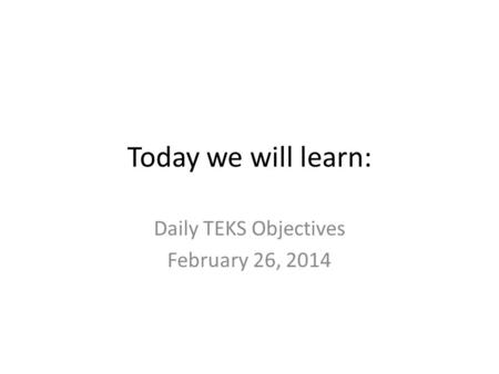 Today we will learn: Daily TEKS Objectives February 26, 2014.