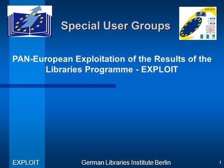 PAN-European Exploitation of the Results of the Libraries Programme - EXPLOIT German Libraries Institute Berlin EXPLOIT 1 Special User Groups.