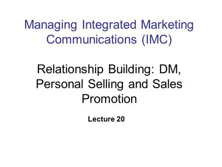 Managing Integrated Marketing Communications (IMC) Relationship Building: DM, Personal Selling and Sales Promotion Lecture 20.