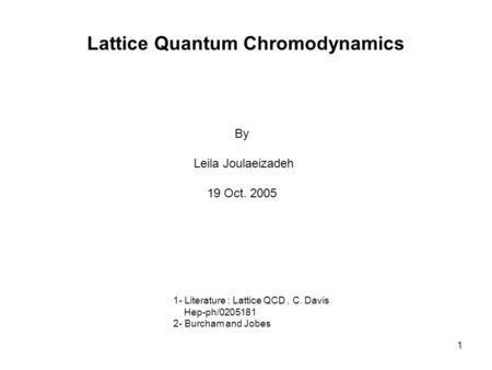 1 Lattice Quantum Chromodynamics 1- Literature : Lattice QCD, C. Davis Hep-ph/0205181 2- Burcham and Jobes By Leila Joulaeizadeh 19 Oct. 2005.