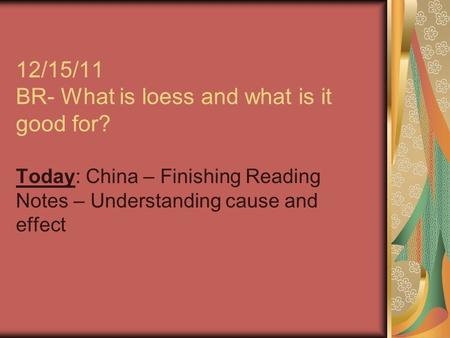 12/15/11 BR- What is loess and what is it good for? Today: China – Finishing Reading Notes – Understanding cause and effect.