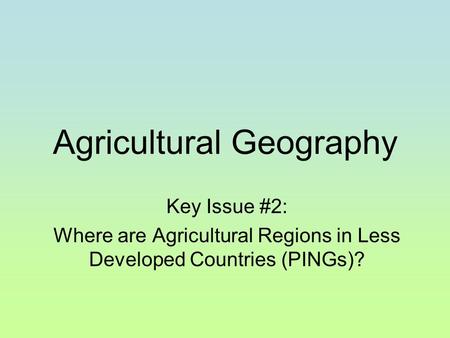 Agricultural Geography Key Issue #2: Where are Agricultural Regions in Less Developed Countries (PINGs)?