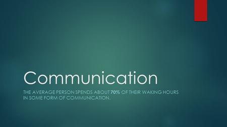 Communication THE AVERAGE PERSON SPENDS ABOUT 70% OF THEIR WAKING HOURS IN SOME FORM OF COMMUNICATION.