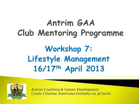 Workshop 7: Lifestyle Management 16/17 th April 2013 Antrim Coaching & Games Development Coiste Chontae Aontroma Forbatha na gCluichi.