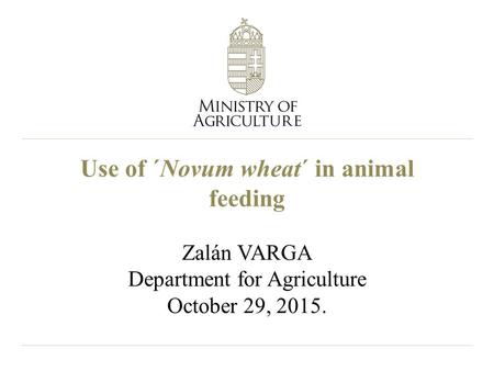 Use of ´Novum wheat´ in animal feeding Zalán VARGA Department for Agriculture October 29, 2015.