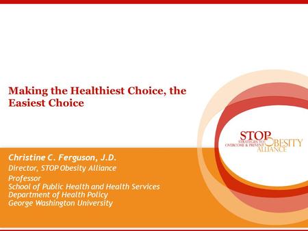 Making the Healthiest Choice, the Easiest Choice Christine C. Ferguson, J.D. Director, STOP Obesity Alliance Professor School of Public Health and Health.