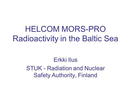 HELCOM MORS-PRO Radioactivity in the Baltic Sea Erkki Ilus STUK - Radiation and Nuclear Safety Authority, Finland.