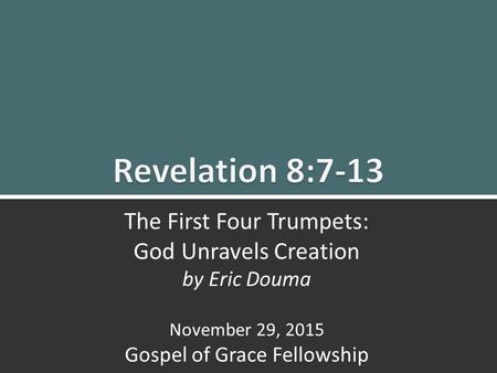 Revelation 8:7-13 The First Four Trumpets: God Unravels Creation by Eric Douma November 29, 2015 Gospel of Grace Fellowship.