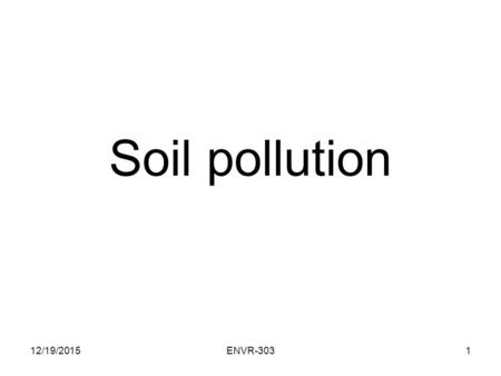 Soil pollution 12/19/20151ENVR-303. First effect of pollutants Washed awayWashed away: might accumulates somewhere Evaporate:Evaporate: can be a source.