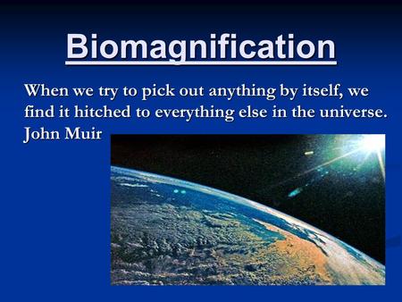 Biomagnification When we try to pick out anything by itself, we find it hitched to everything else in the universe. John Muir.