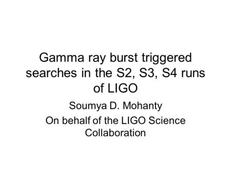 Gamma ray burst triggered searches in the S2, S3, S4 runs of LIGO Soumya D. Mohanty On behalf of the LIGO Science Collaboration.