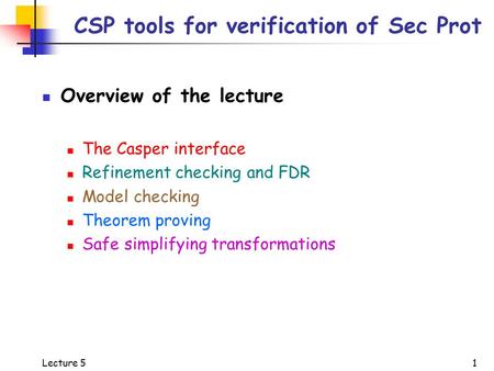 Lecture 5 1 CSP tools for verification of Sec Prot Overview of the lecture The Casper interface Refinement checking and FDR Model checking Theorem proving.