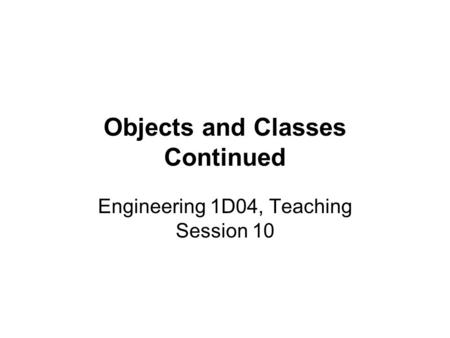 Objects and Classes Continued Engineering 1D04, Teaching Session 10.