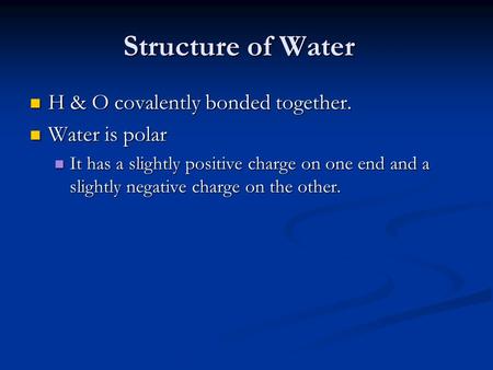 Structure of Water H & O covalently bonded together. H & O covalently bonded together. Water is polar Water is polar It has a slightly positive charge.